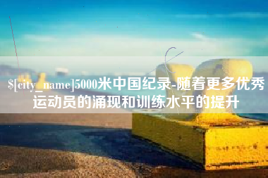 大悟5000米中国纪录-随着更多优秀运动员的涌现和训练水平的提升