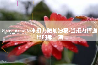 大悟50米接力跑加油稿-当接力棒递出的那一刻