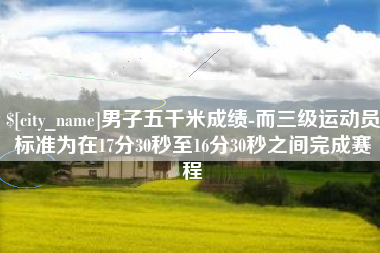大悟男子五千米成绩-而三级运动员标准为在17分30秒至16分30秒之间完成赛程