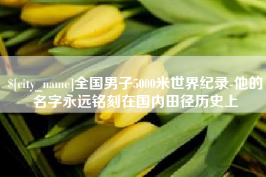 大悟全国男子5000米世界纪录-他的名字永远铭刻在国内田径历史上