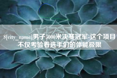 大悟男子5000米决赛冠军-这个项目不仅考验着选手们的体能极限