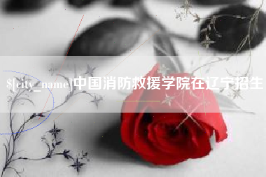 大悟中国消防救援学院在辽宁招生