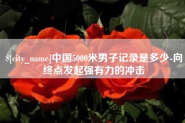 大悟中国5000米男子记录是多少-向终点发起强有力的冲击
