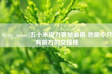 大悟五十米接力赛加油稿-他眼中只有前方的交接棒