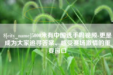 大悟5000米有中国选手吗视频-更是成为大家追寻答案、感受赛场激情的重要窗口