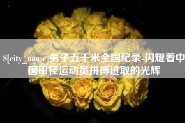 大悟男子五千米全国纪录-闪耀着中国田径运动员拼搏进取的光辉