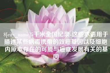 大悟5千米全国纪录-这些术语用于描述某些病毒携带的致癌基因以及细胞内原本存在的可能与癌症发展有关的基因