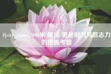大悟5000米 奥运-更是耐力与意志力的终极考验
