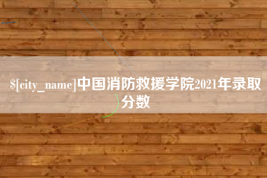 大悟中国消防救援学院2021年录取分数