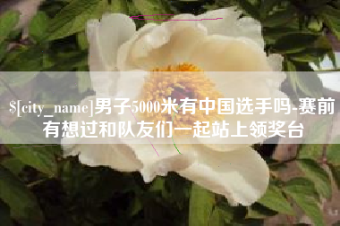 大悟男子5000米有中国选手吗-赛前有想过和队友们一起站上领奖台