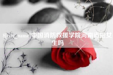 大悟中国消防救援学院河南省招女生吗