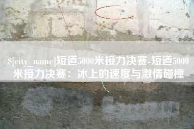 大悟短道5000米接力决赛-短道5000米接力决赛：冰上的速度与激情碰撞