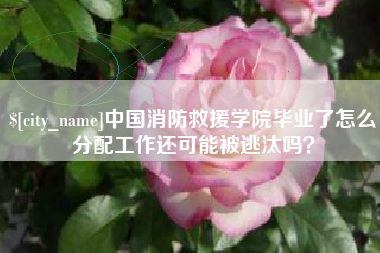 大悟中国消防救援学院毕业了怎么分配工作还可能被逃汰吗？