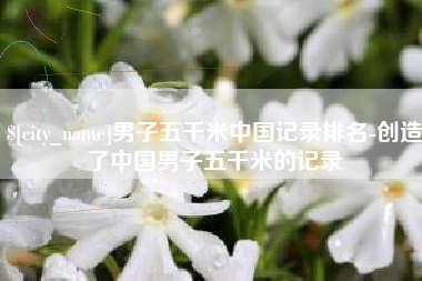 大悟男子五千米中国记录排名-创造了中国男子五千米的记录