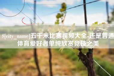 大悟五千米比赛视频大全-还是普通体育爱好者单纯欣赏竞技之美