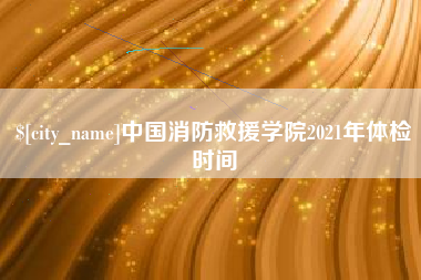 大悟中国消防救援学院2021年体检时间