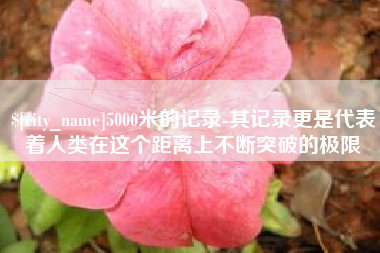 大悟5000米的记录-其记录更是代表着人类在这个距离上不断突破的极限