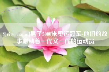 大悟男子5000米奥运冠军-他们的故事激励着一代又一代的运动员