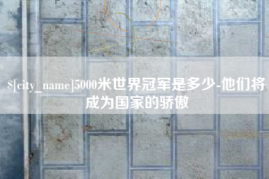 大悟5000米世界冠军是多少-他们将成为国家的骄傲