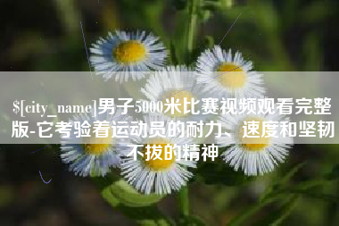 大悟男子5000米比赛视频观看完整版-它考验着运动员的耐力、速度和坚韧不拔的精神