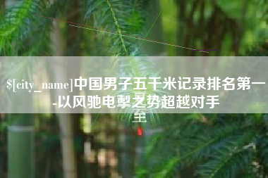 大悟中国男子五千米记录排名第一-以风驰电掣之势超越对手