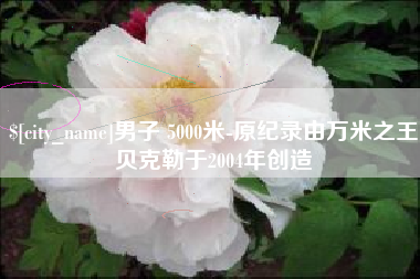 大悟男子 5000米-原纪录由万米之王贝克勒于2004年创造