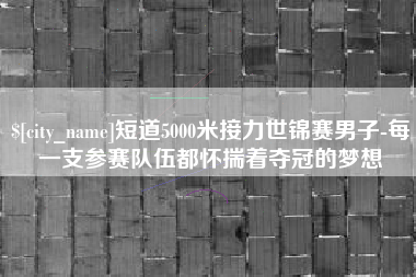 大悟短道5000米接力世锦赛男子-每一支参赛队伍都怀揣着夺冠的梦想