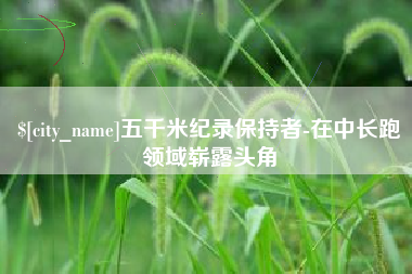 大悟五千米纪录保持者-在中长跑领域崭露头角