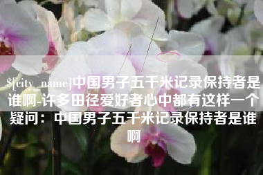 大悟中国男子五千米记录保持者是谁啊-许多田径爱好者心中都有这样一个疑问：中国男子五千米记录保持者是谁啊