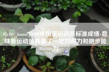 大悟5000米国家运动员标准成绩-意味着运动员具备了一定的耐力和跑步能力