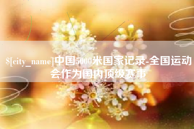大悟中国5000米国家记录-全国运动会作为国内顶级赛事
