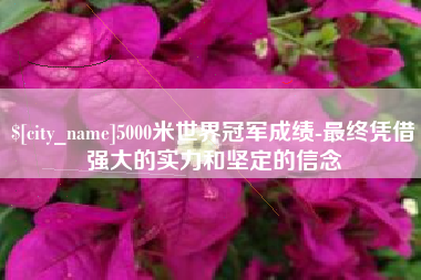 大悟5000米世界冠军成绩-最终凭借强大的实力和坚定的信念