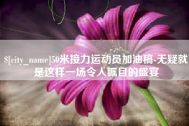大悟50米接力运动员加油稿-无疑就是这样一场令人瞩目的盛宴