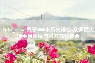 大悟男子5000米历史排名-众多顶尖选手用速度与耐力书写传奇