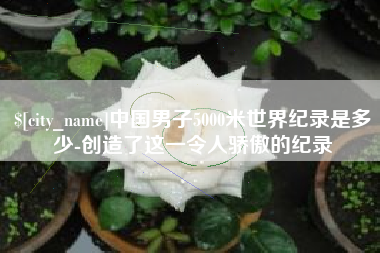 大悟中国男子5000米世界纪录是多少-创造了这一令人骄傲的纪录