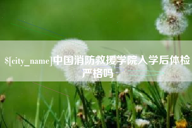 大悟中国消防救援学院入学后体检严格吗
