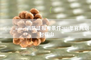 大悟消防证报考条件2024年官网烟台福山