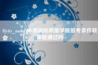 大悟中国消防救援学院报考条件政审能通过吗