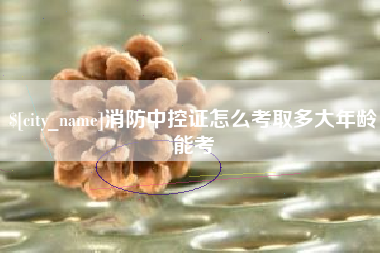 大悟消防中控证怎么考取多大年龄能考